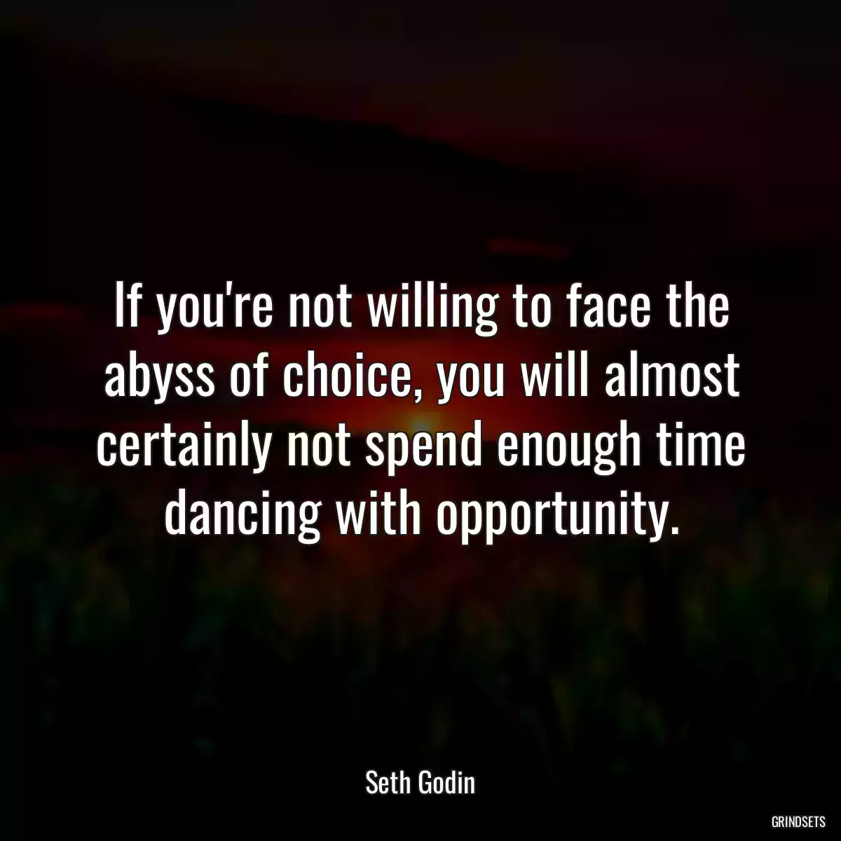 If you\'re not willing to face the abyss of choice, you will almost certainly not spend enough time dancing with opportunity.