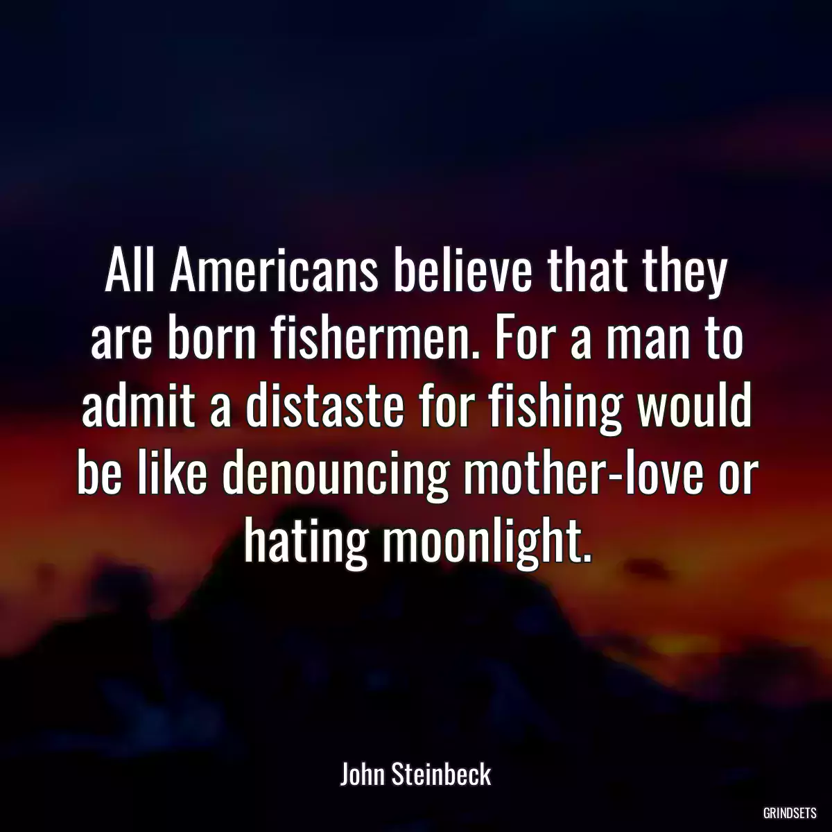 All Americans believe that they are born fishermen. For a man to admit a distaste for fishing would be like denouncing mother-love or hating moonlight.