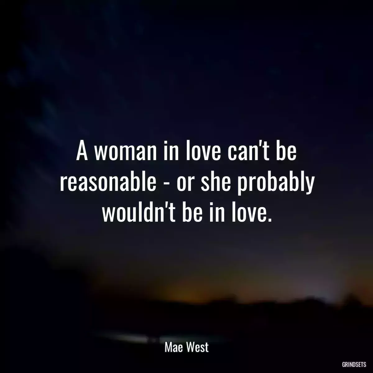 A woman in love can\'t be reasonable - or she probably wouldn\'t be in love.