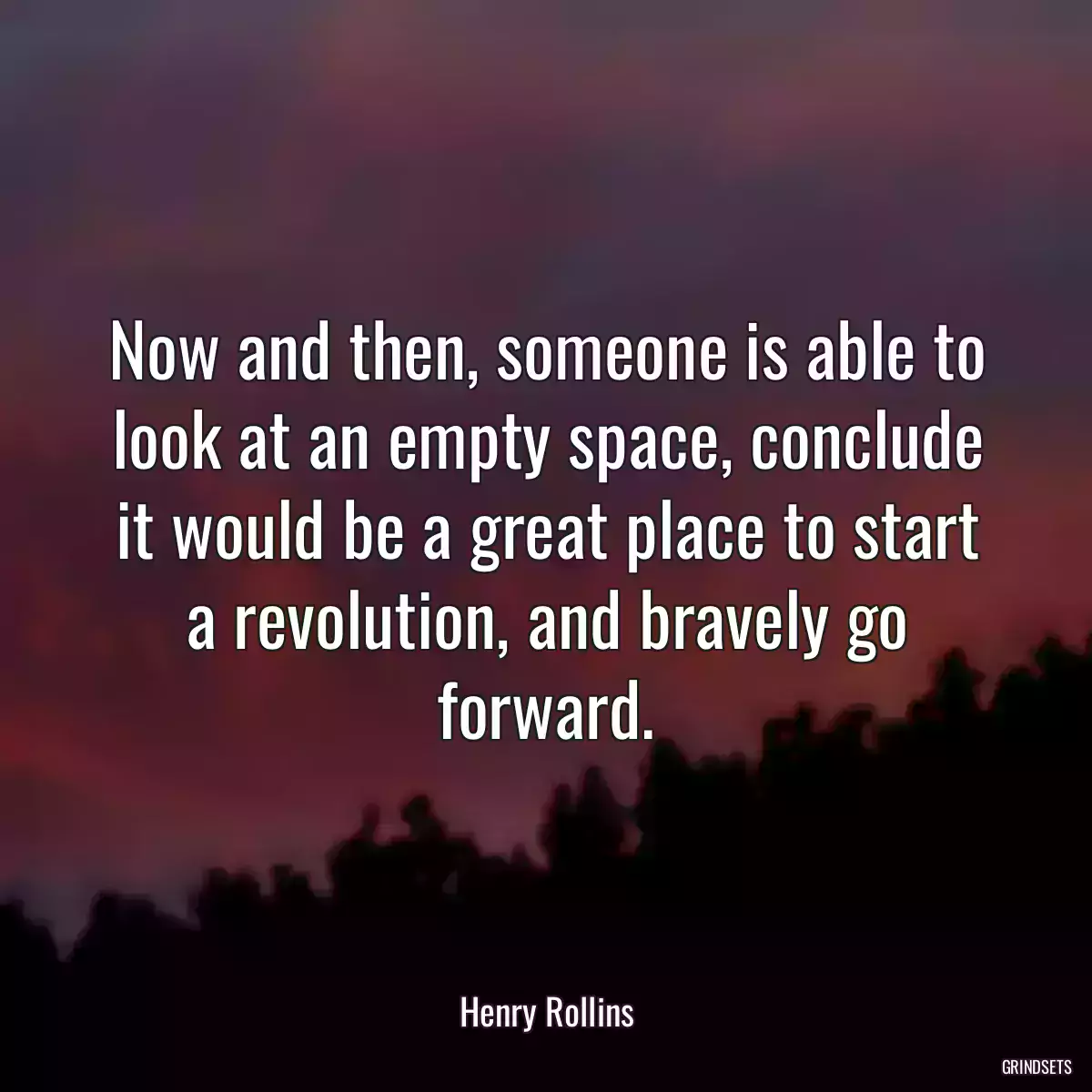 Now and then, someone is able to look at an empty space, conclude it would be a great place to start a revolution, and bravely go forward.