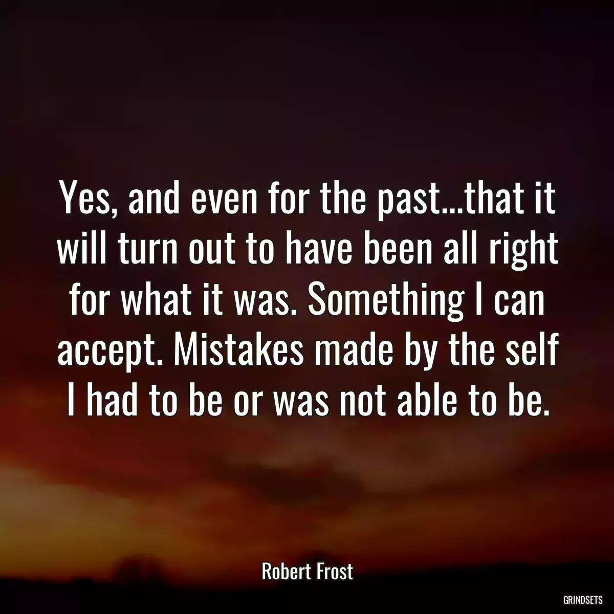 Yes, and even for the past...that it will turn out to have been all right for what it was. Something I can accept. Mistakes made by the self I had to be or was not able to be.