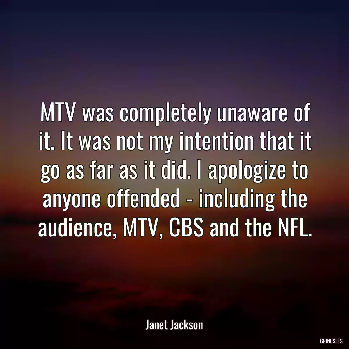 MTV was completely unaware of it. It was not my intention that it go as far as it did. I apologize to anyone offended - including the audience, MTV, CBS and the NFL.