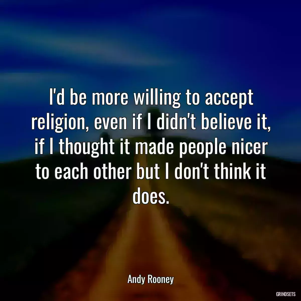 I\'d be more willing to accept religion, even if I didn\'t believe it, if I thought it made people nicer to each other but I don\'t think it does.