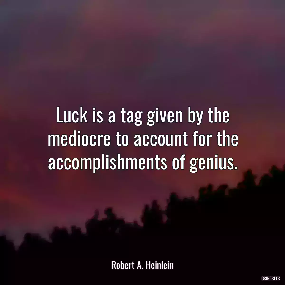 Luck is a tag given by the mediocre to account for the accomplishments of genius.