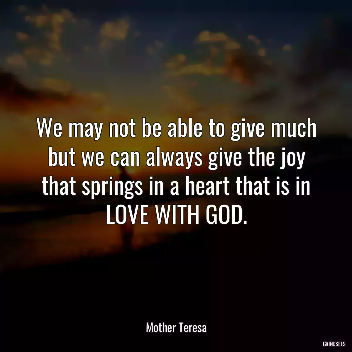 We may not be able to give much but we can always give the joy that springs in a heart that is in LOVE WITH GOD.