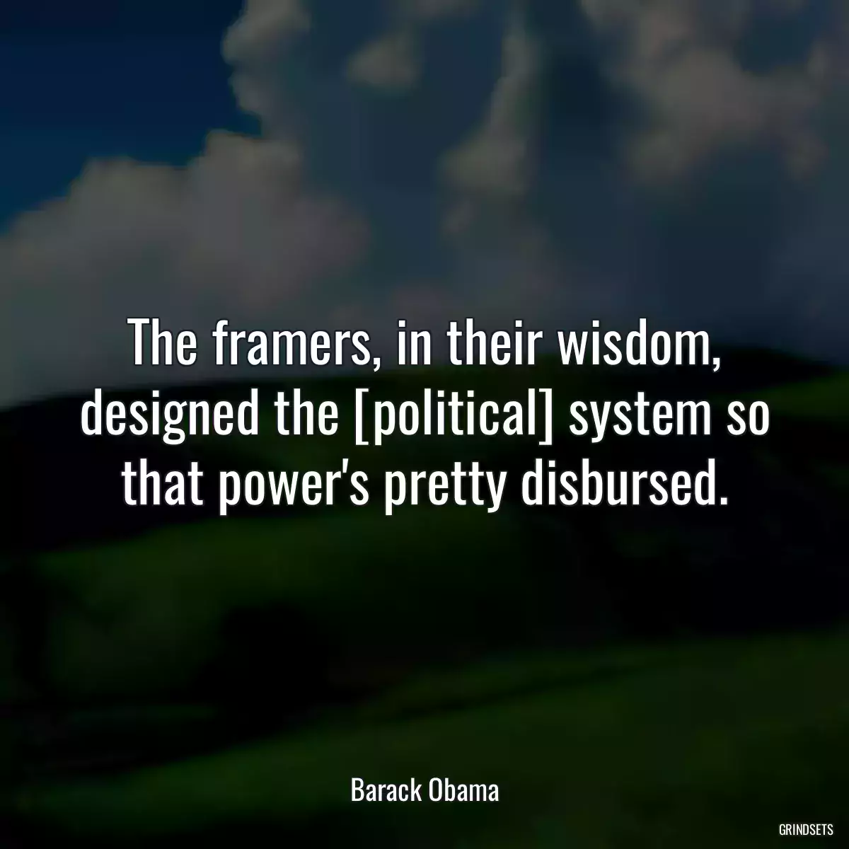 The framers, in their wisdom, designed the [political] system so that power\'s pretty disbursed.