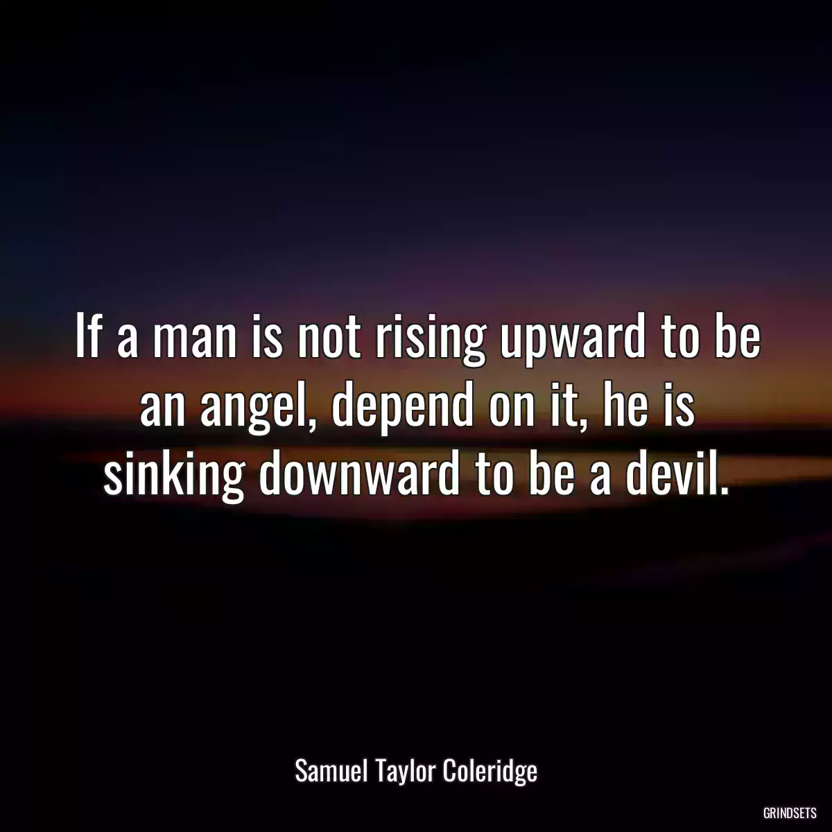 If a man is not rising upward to be an angel, depend on it, he is sinking downward to be a devil.