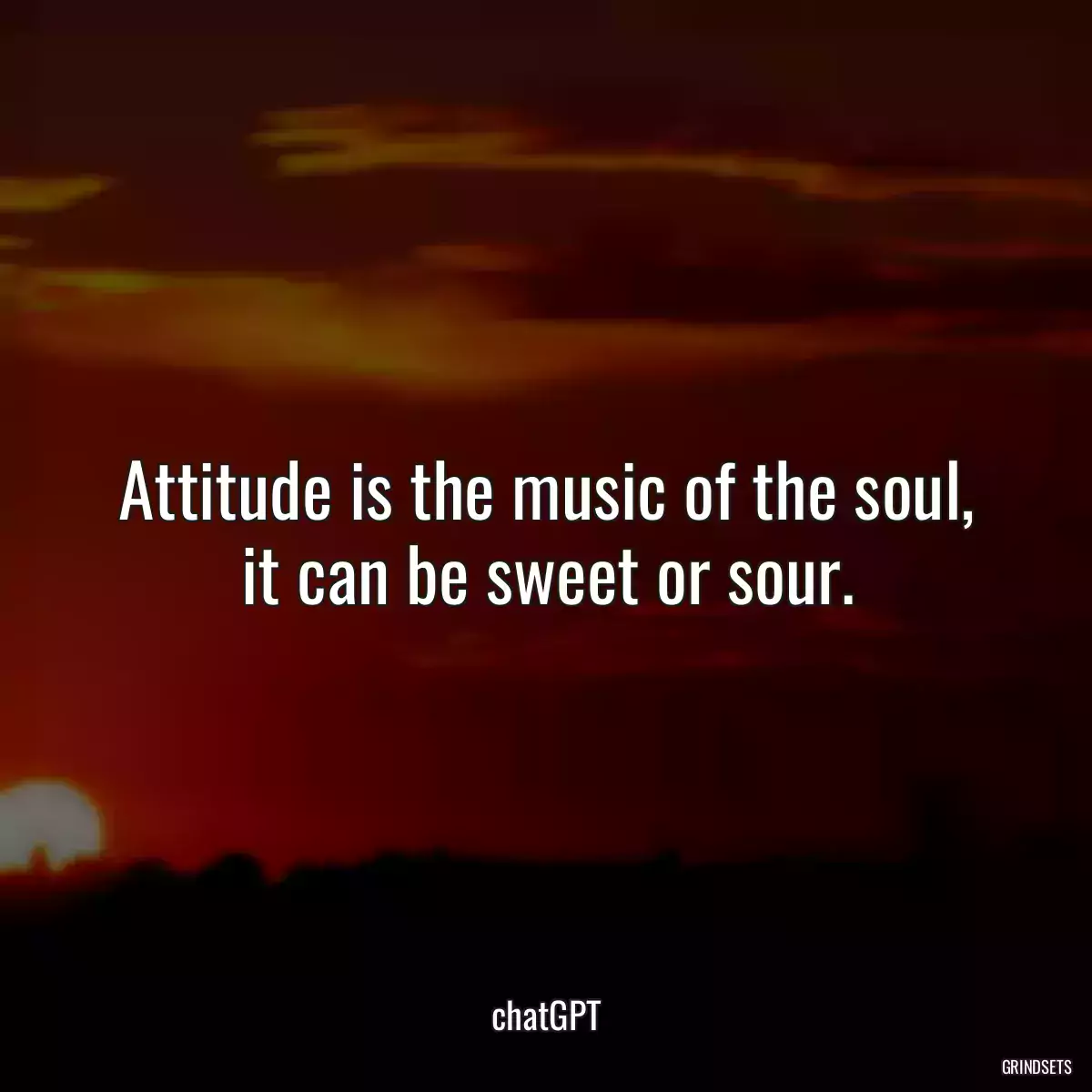 Attitude is the music of the soul, it can be sweet or sour.