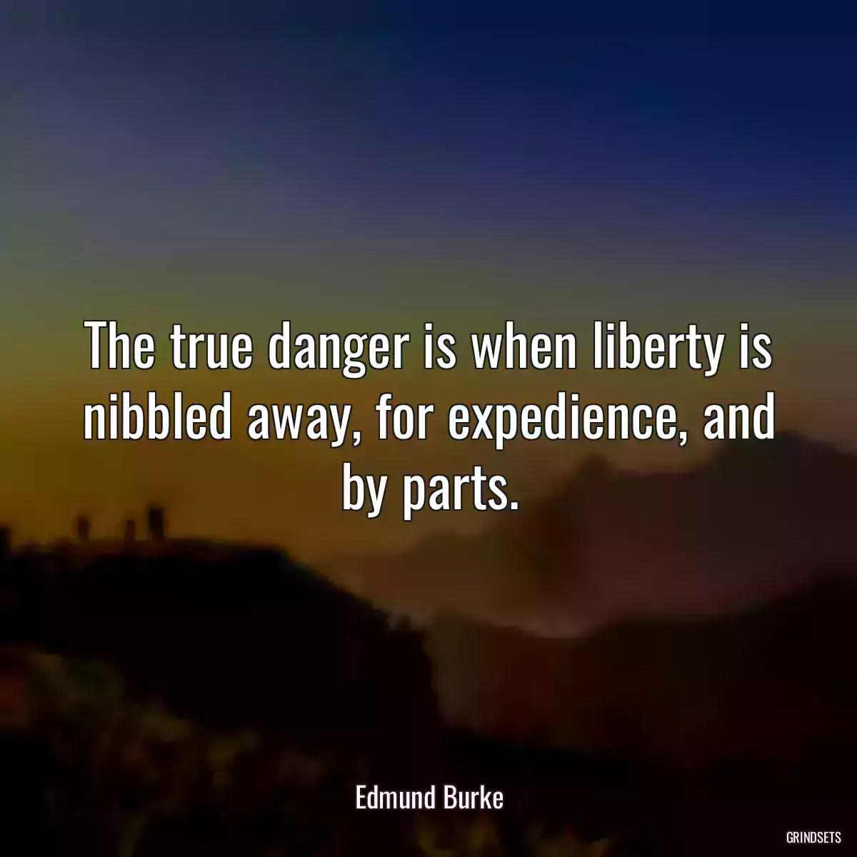 The true danger is when liberty is nibbled away, for expedience, and by parts.