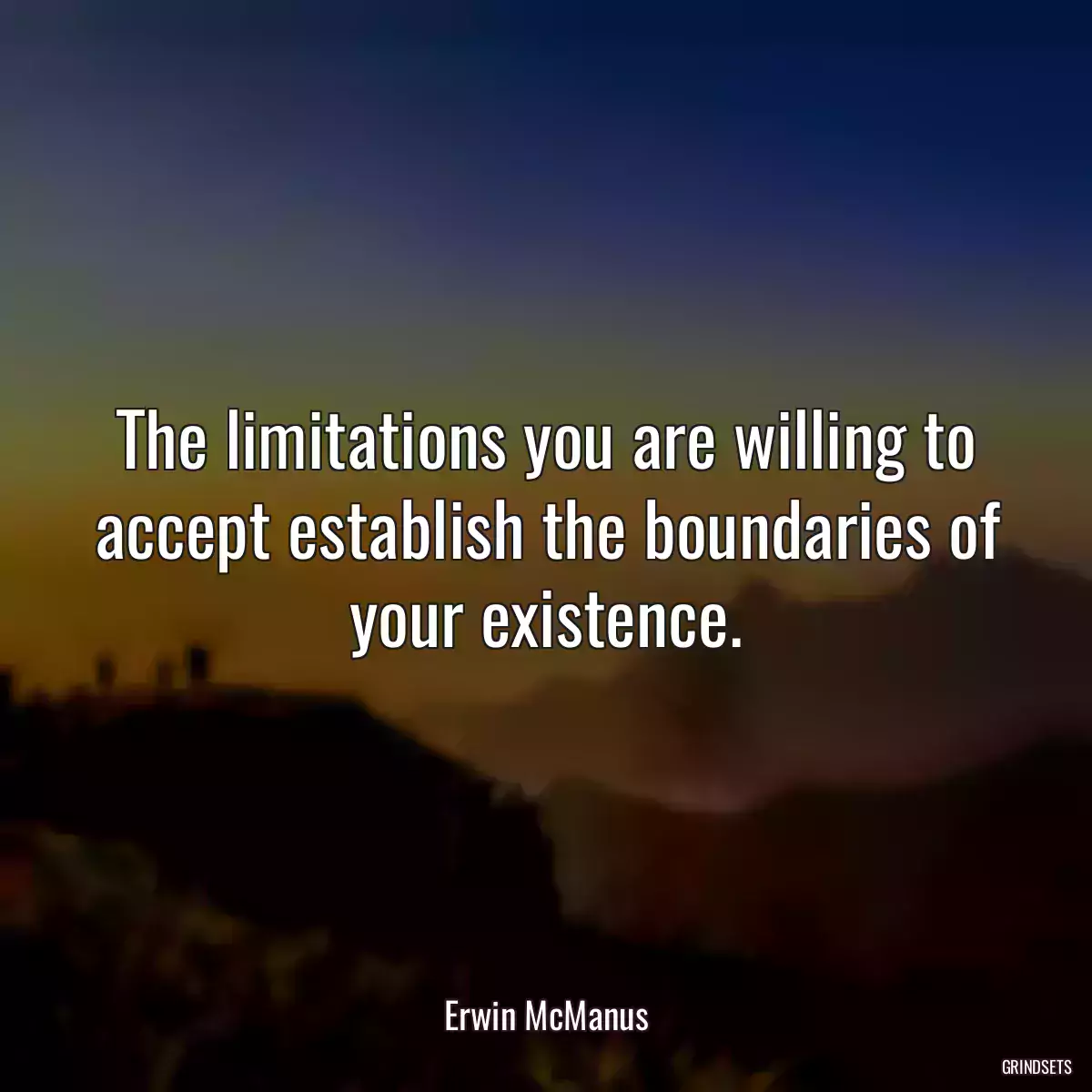 The limitations you are willing to accept establish the boundaries of your existence.