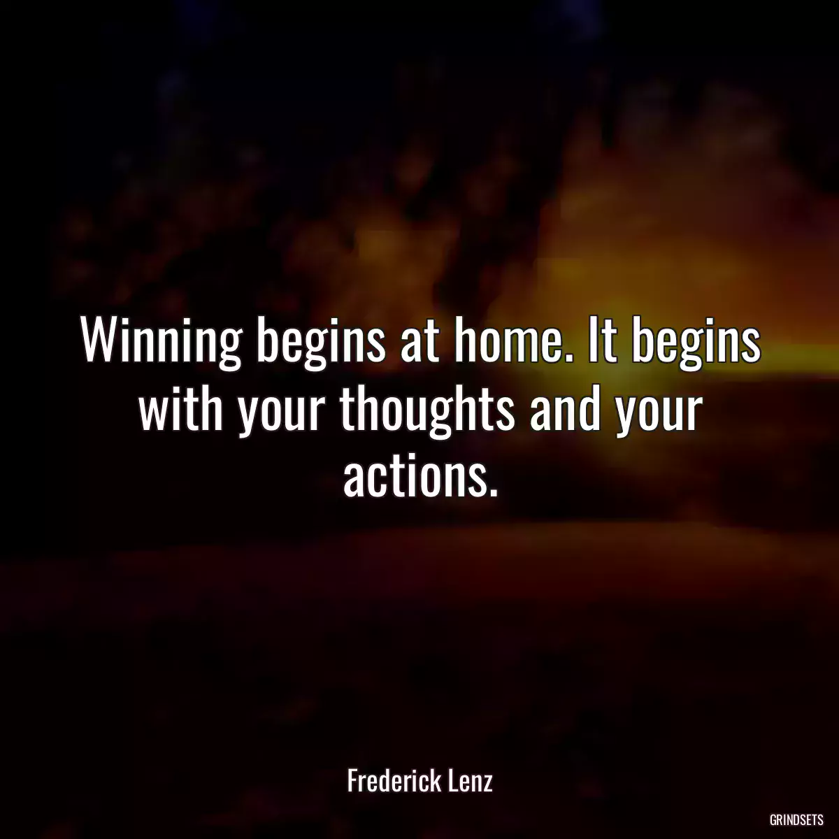 Winning begins at home. It begins with your thoughts and your actions.