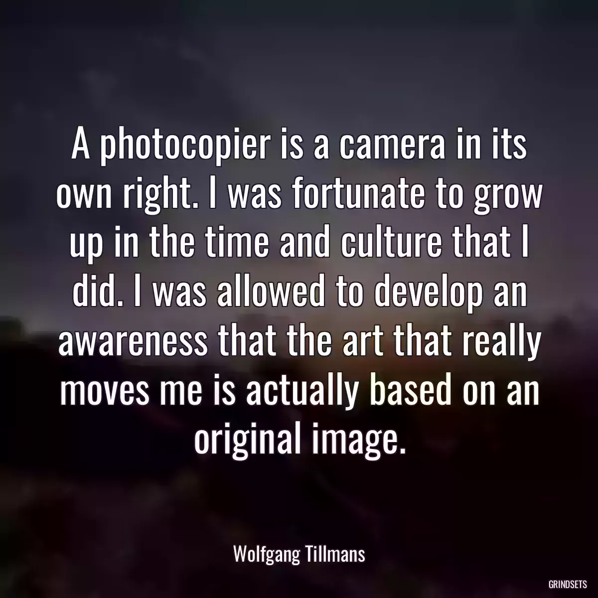 A photocopier is a camera in its own right. I was fortunate to grow up in the time and culture that I did. I was allowed to develop an awareness that the art that really moves me is actually based on an original image.