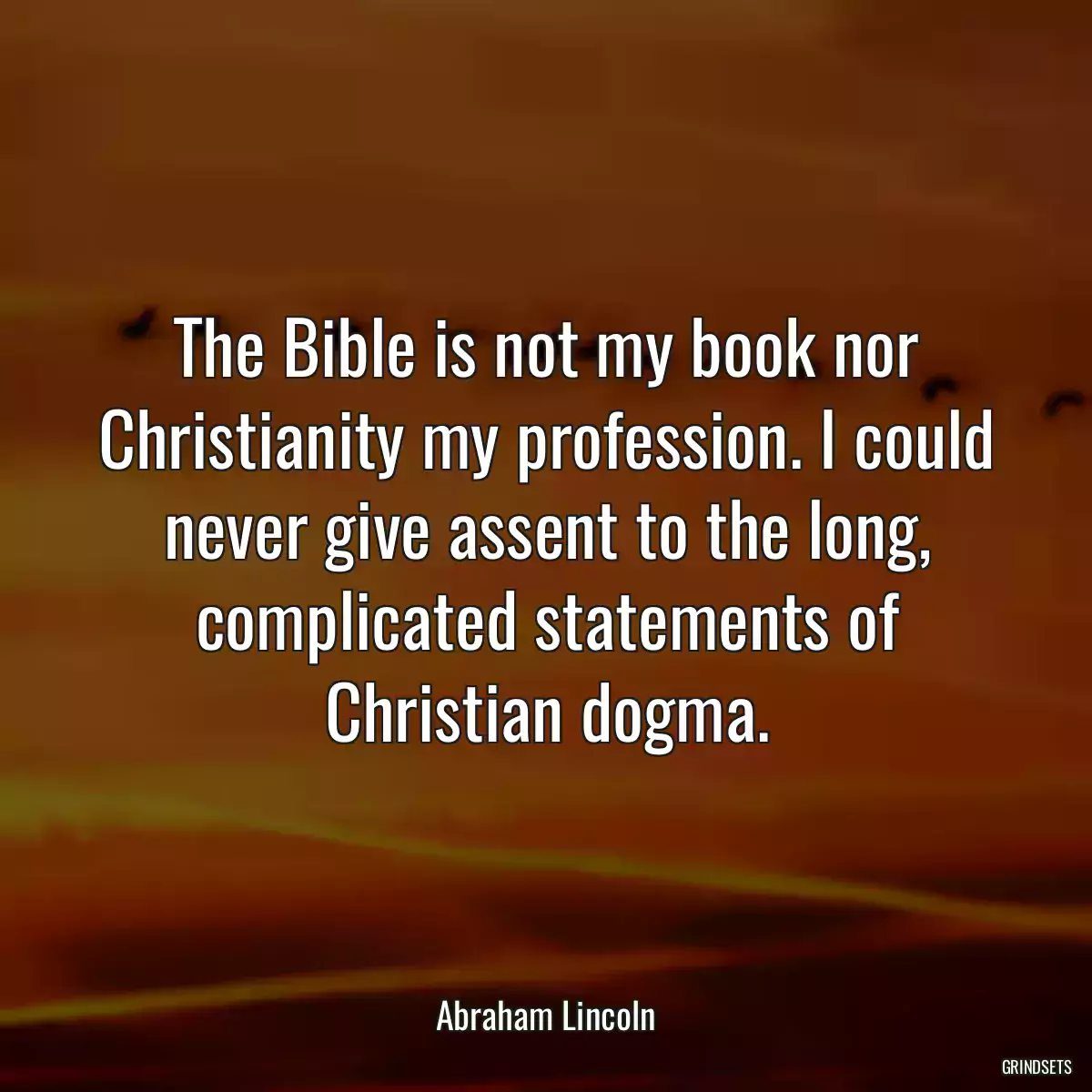 The Bible is not my book nor Christianity my profession. I could never give assent to the long, complicated statements of Christian dogma.