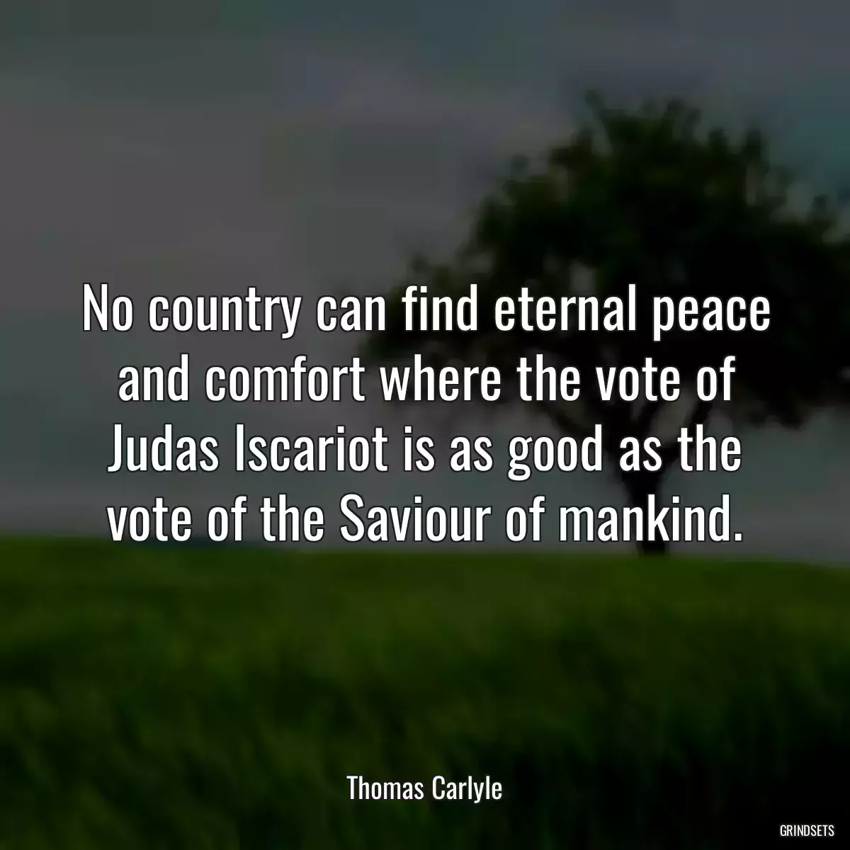 No country can find eternal peace and comfort where the vote of Judas Iscariot is as good as the vote of the Saviour of mankind.