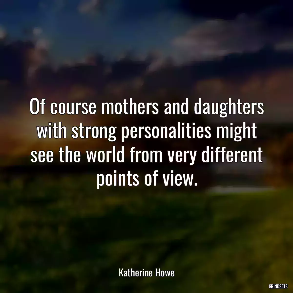 Of course mothers and daughters with strong personalities might see the world from very different points of view.