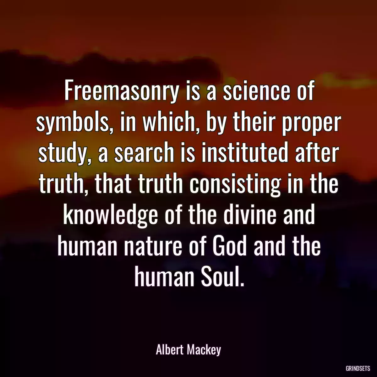 Freemasonry is a science of symbols, in which, by their proper study, a search is instituted after truth, that truth consisting in the knowledge of the divine and human nature of God and the human Soul.