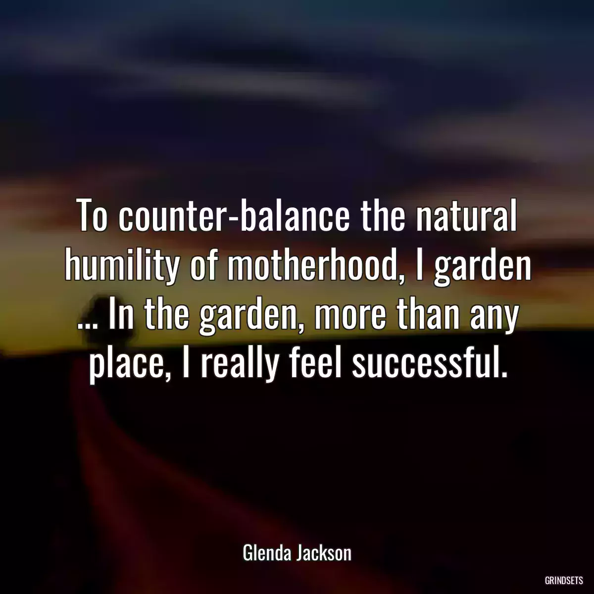 To counter-balance the natural humility of motherhood, I garden ... In the garden, more than any place, I really feel successful.