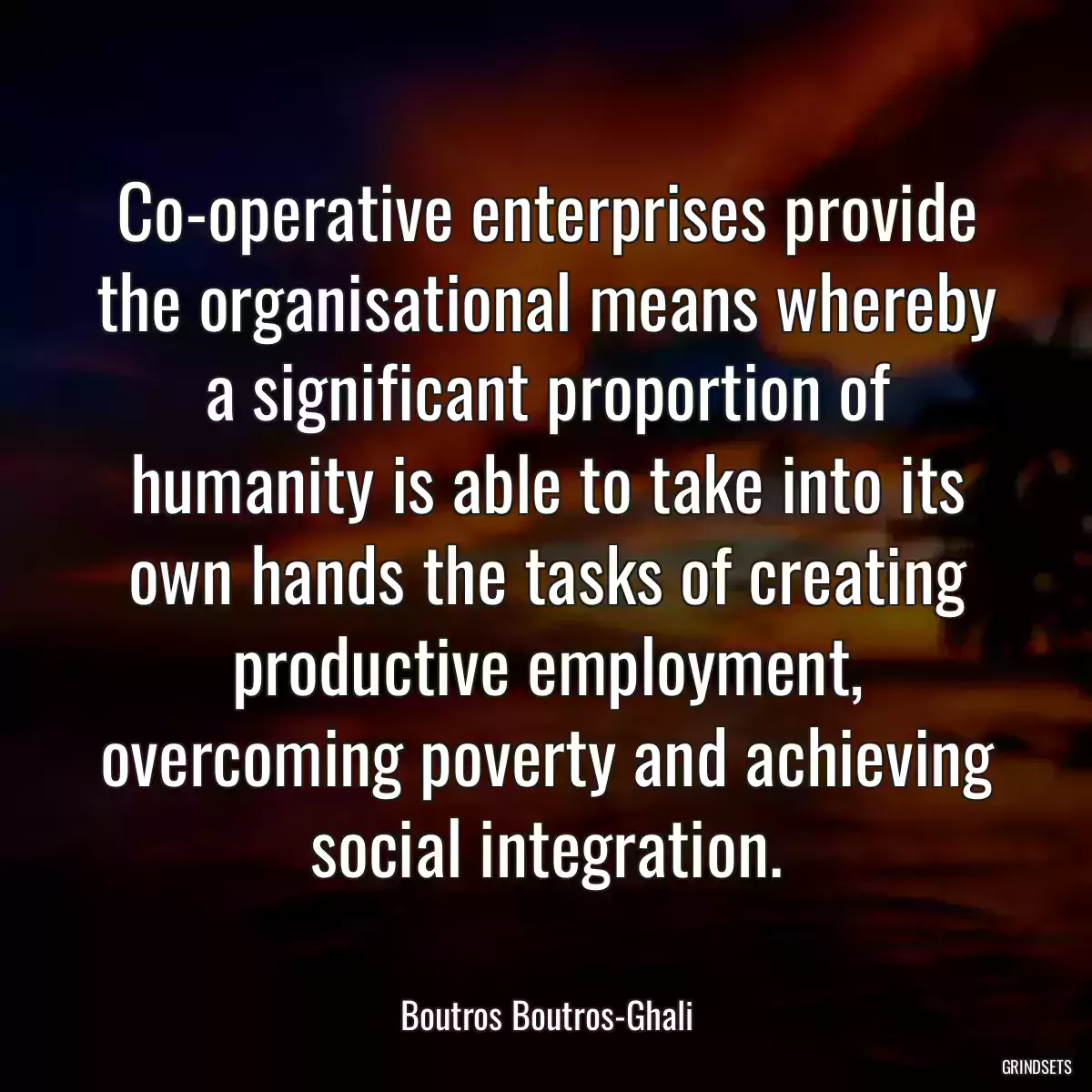 Co-operative enterprises provide the organisational means whereby a significant proportion of humanity is able to take into its own hands the tasks of creating productive employment, overcoming poverty and achieving social integration.