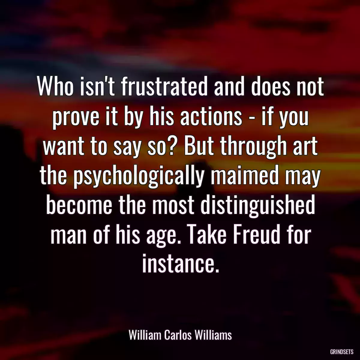 Who isn\'t frustrated and does not prove it by his actions - if you want to say so? But through art the psychologically maimed may become the most distinguished man of his age. Take Freud for instance.