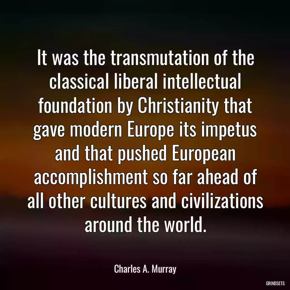 It was the transmutation of the classical liberal intellectual foundation by Christianity that gave modern Europe its impetus and that pushed European accomplishment so far ahead of all other cultures and civilizations around the world.