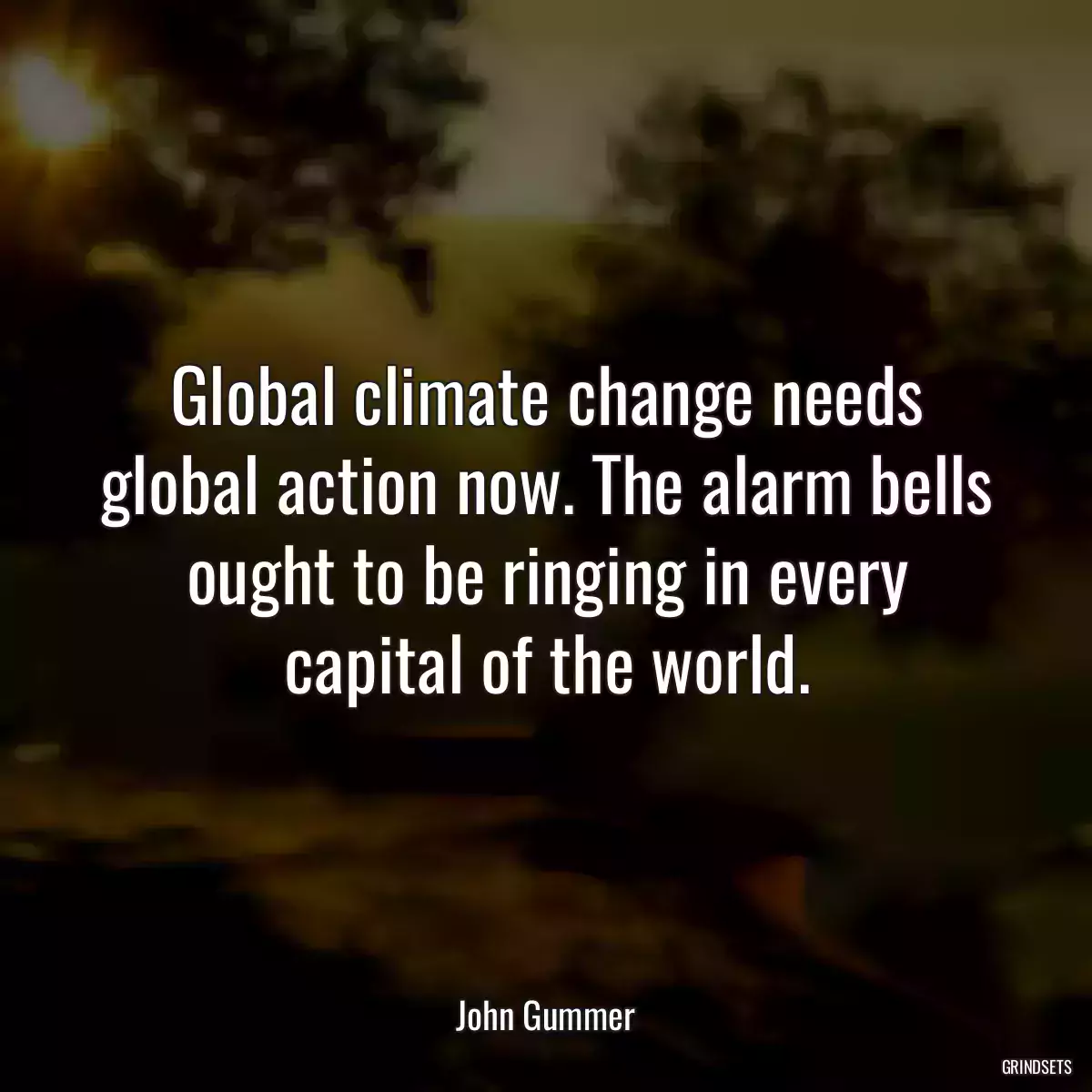 Global climate change needs global action now. The alarm bells ought to be ringing in every capital of the world.