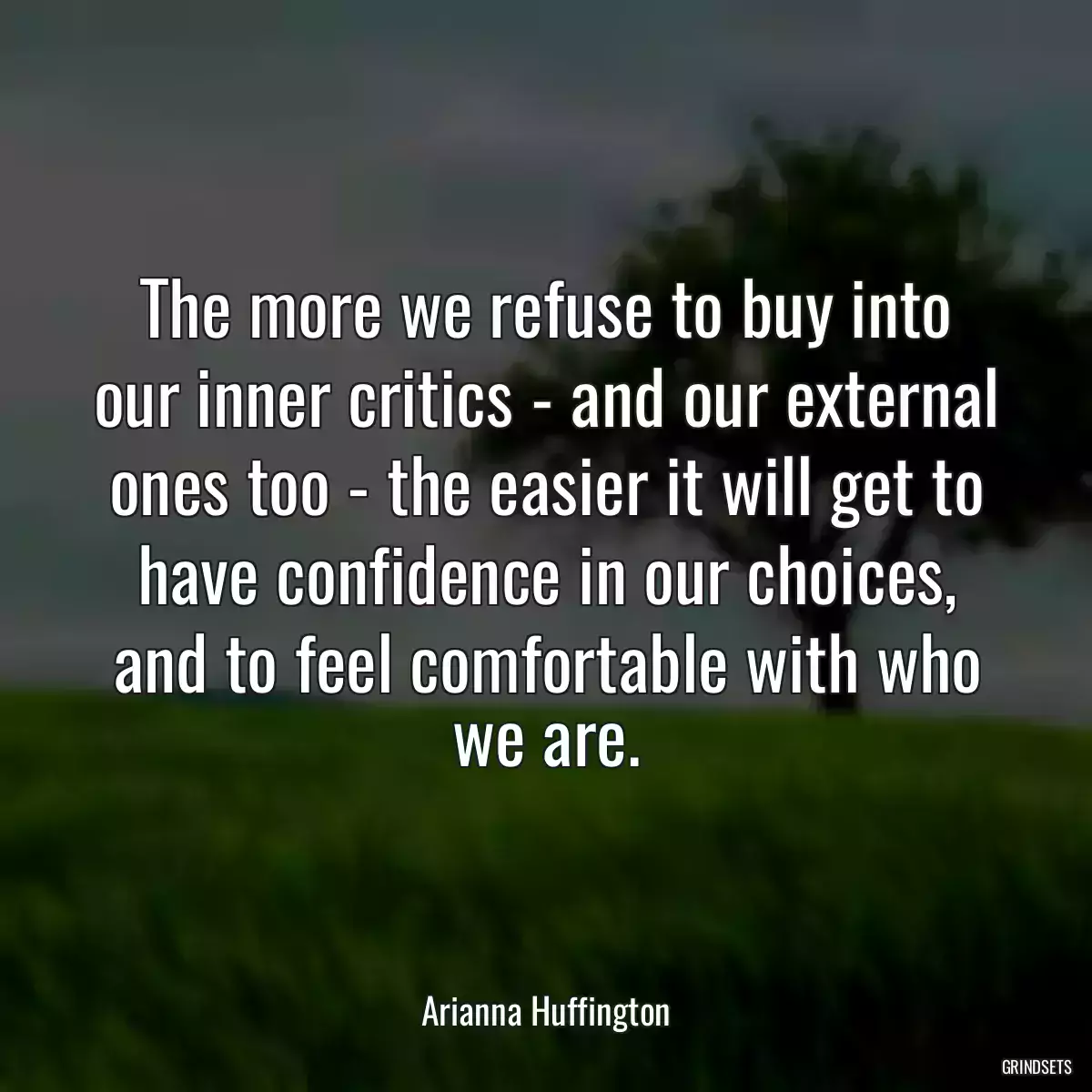 The more we refuse to buy into our inner critics - and our external ones too - the easier it will get to have confidence in our choices, and to feel comfortable with who we are.