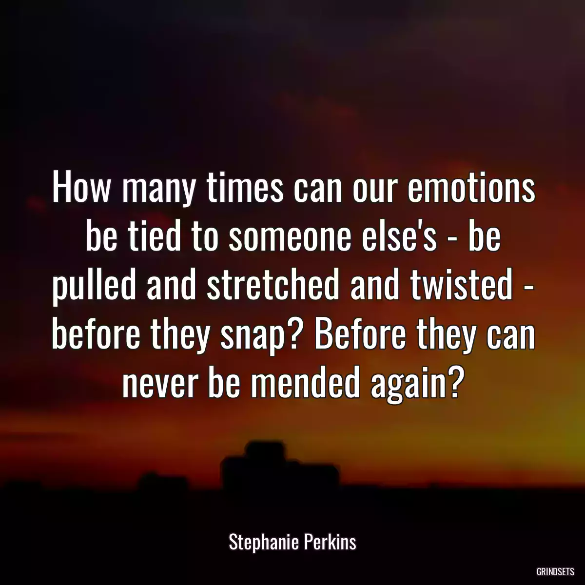 How many times can our emotions be tied to someone else\'s - be pulled and stretched and twisted - before they snap? Before they can never be mended again?