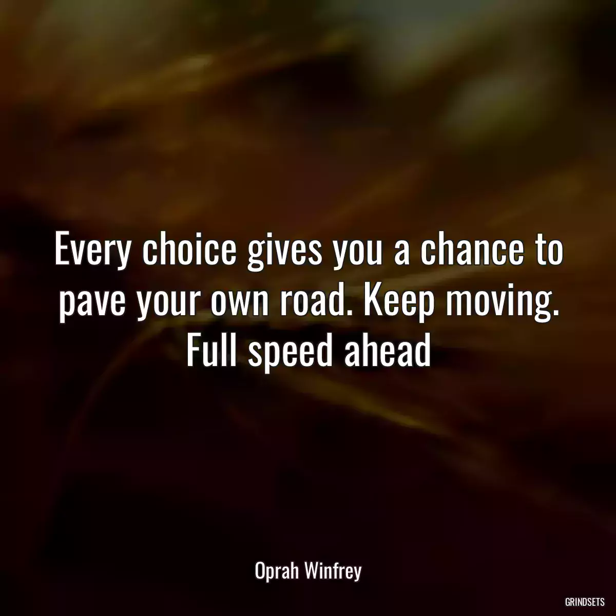 Every choice gives you a chance to pave your own road. Keep moving. Full speed ahead