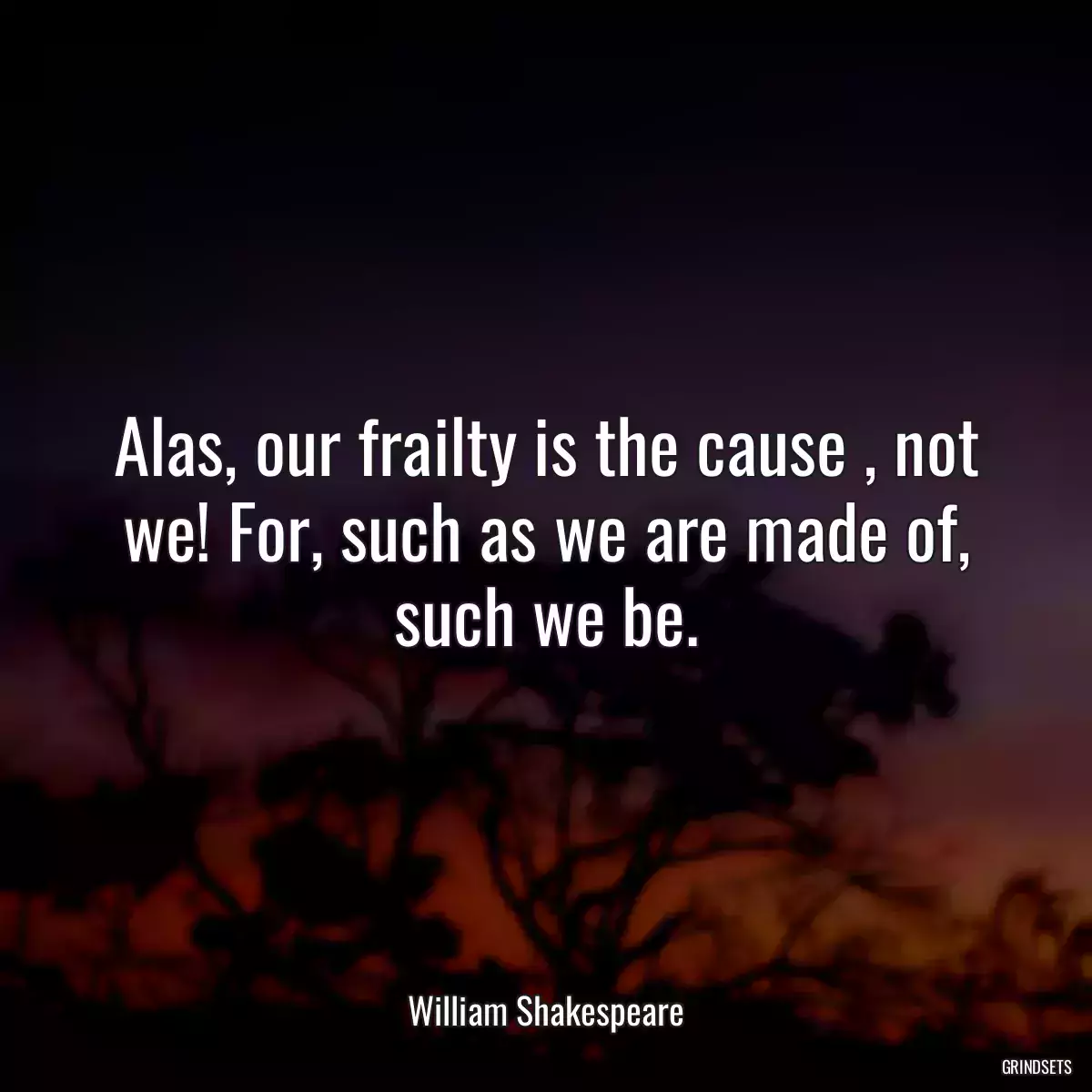 Alas, our frailty is the cause , not we! For, such as we are made of, such we be.