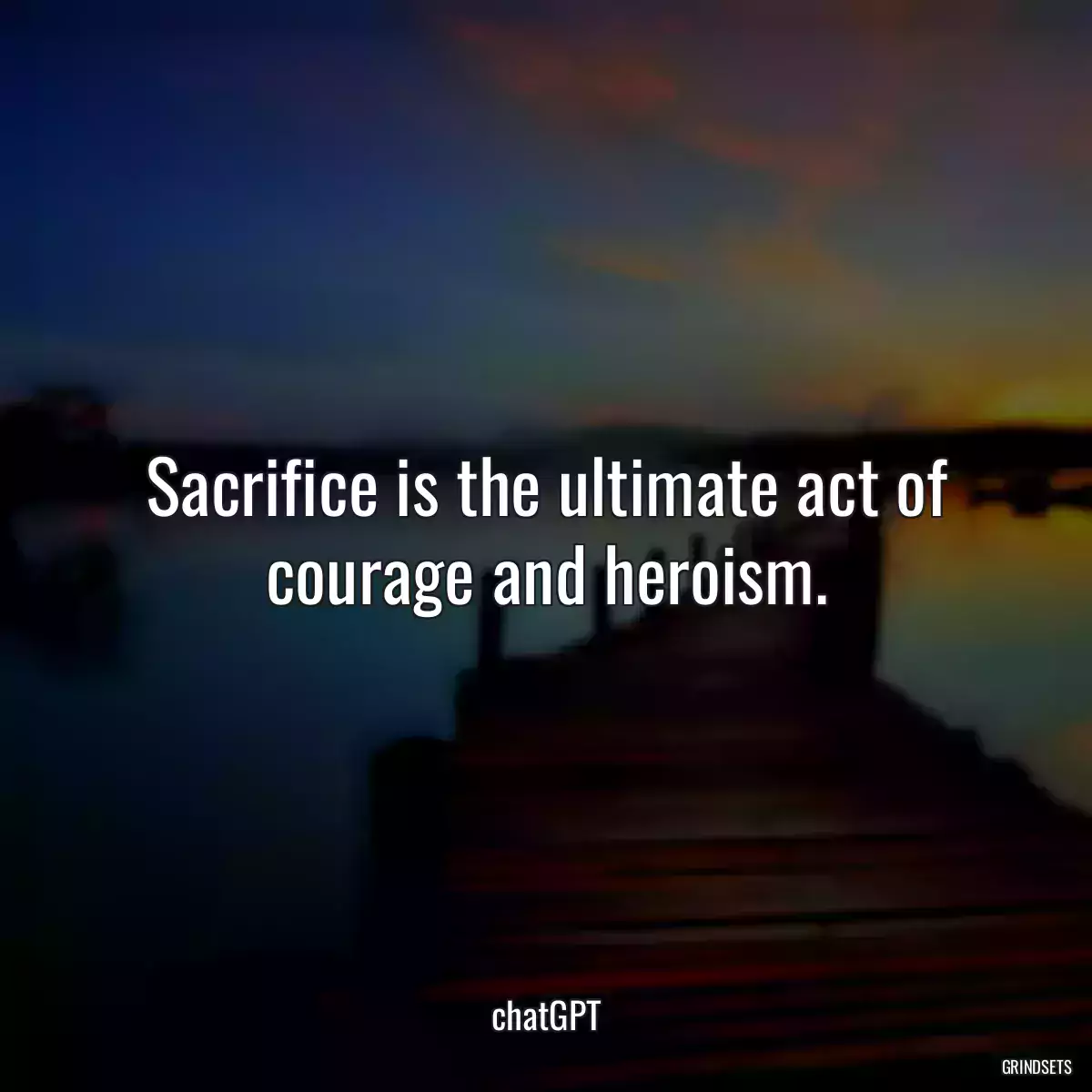 Sacrifice is the ultimate act of courage and heroism.
