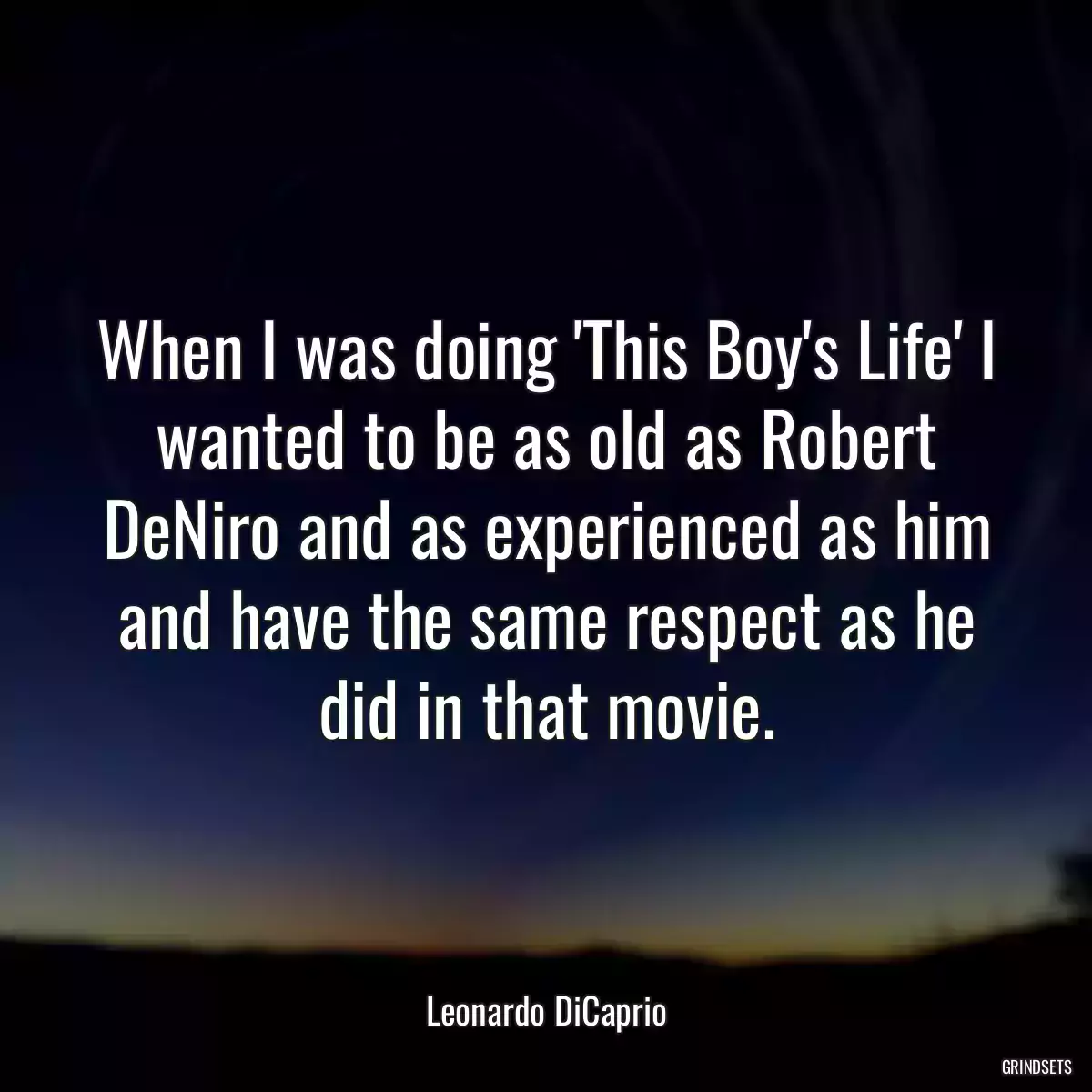 When I was doing \'This Boy\'s Life\' I wanted to be as old as Robert DeNiro and as experienced as him and have the same respect as he did in that movie.