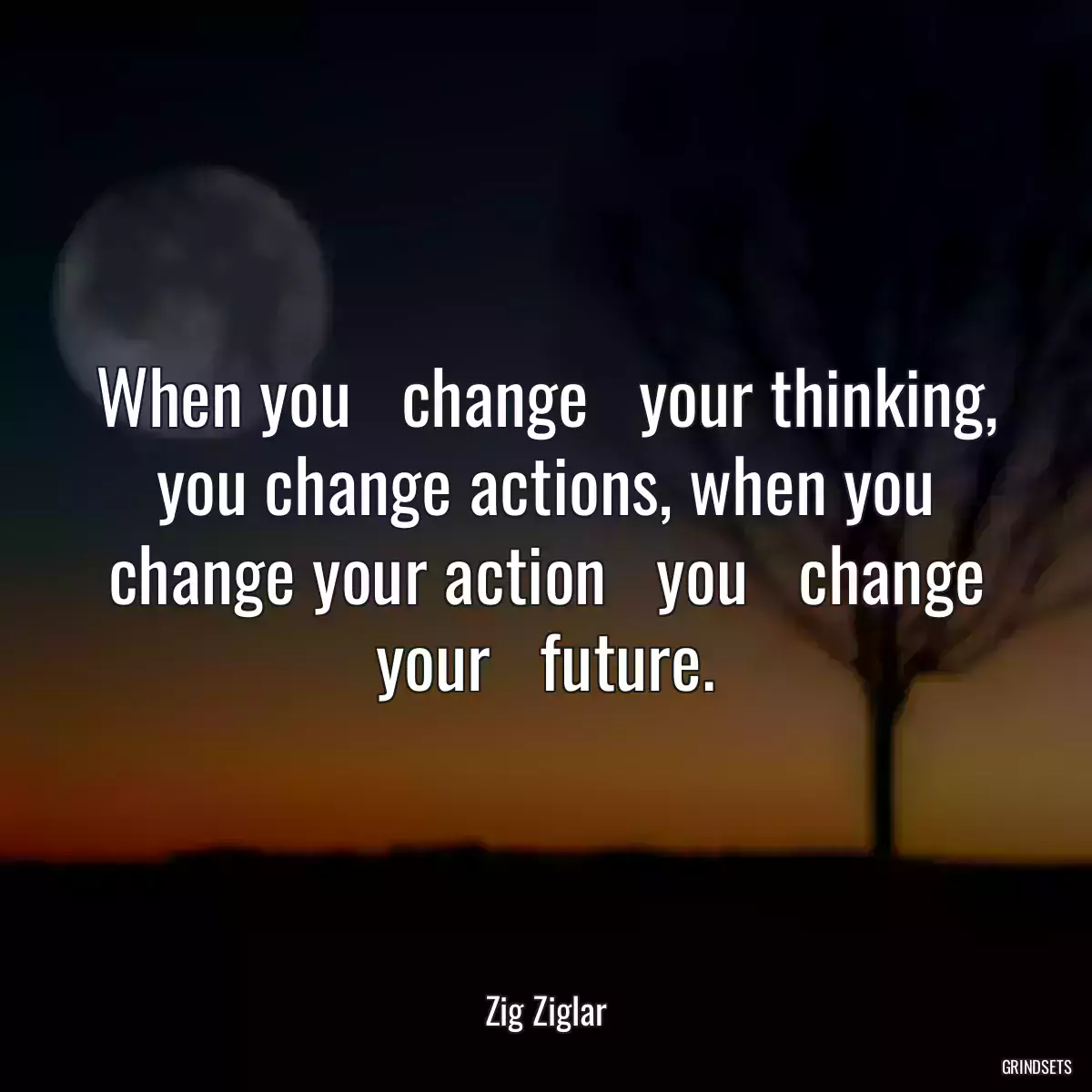 When you   change   your thinking, you change actions, when you change your action   you   change your   future.