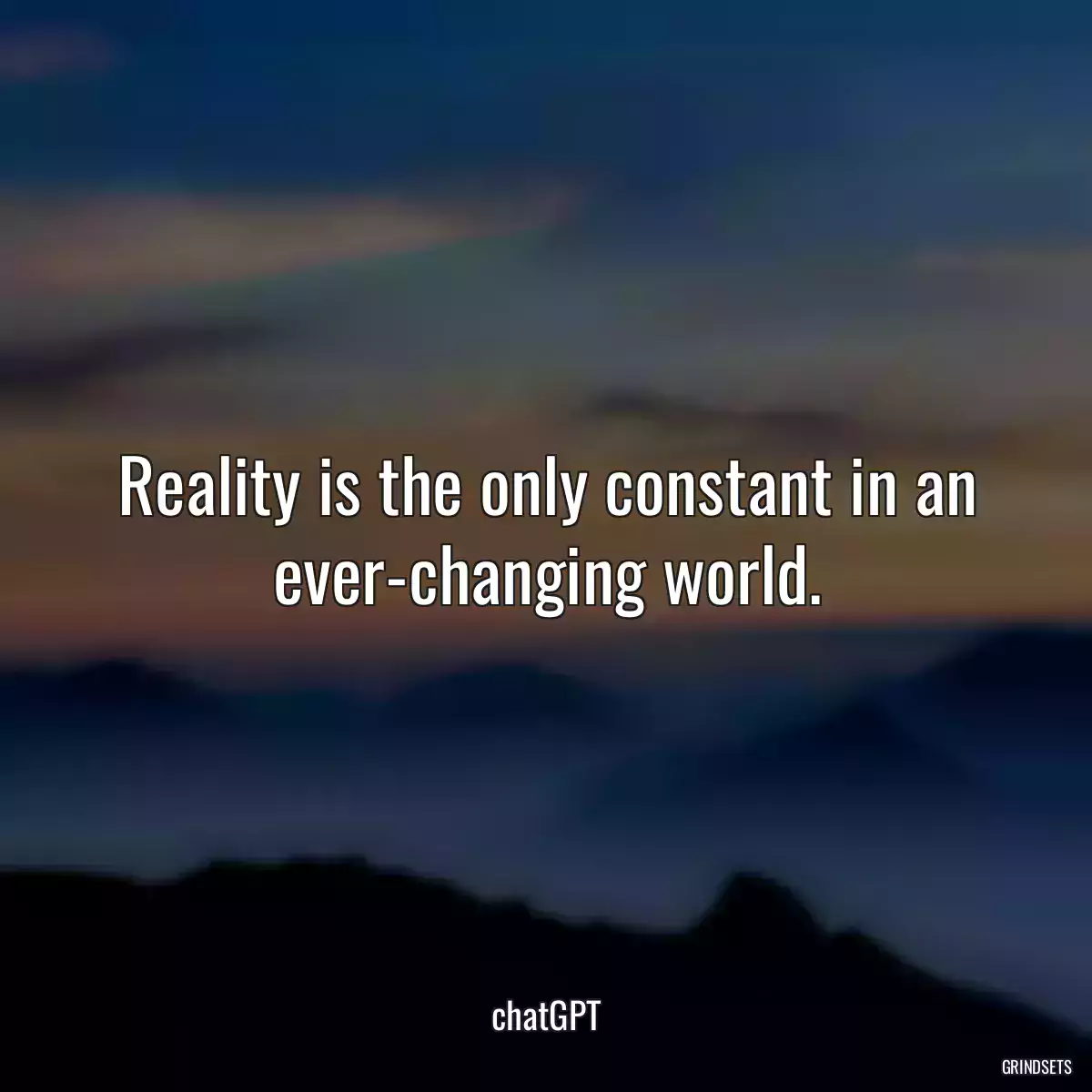 Reality is the only constant in an ever-changing world.