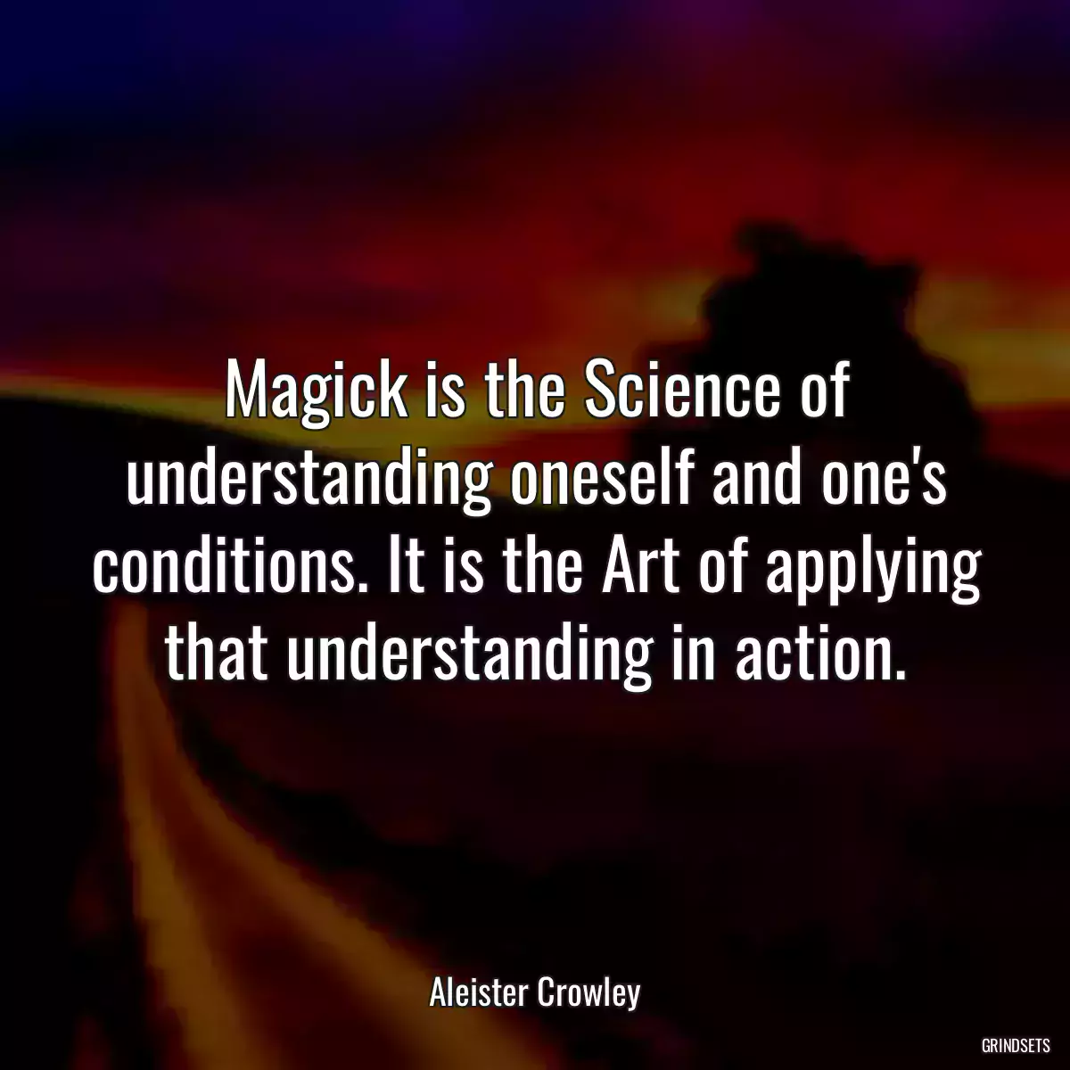 Magick is the Science of understanding oneself and one\'s conditions. It is the Art of applying that understanding in action.