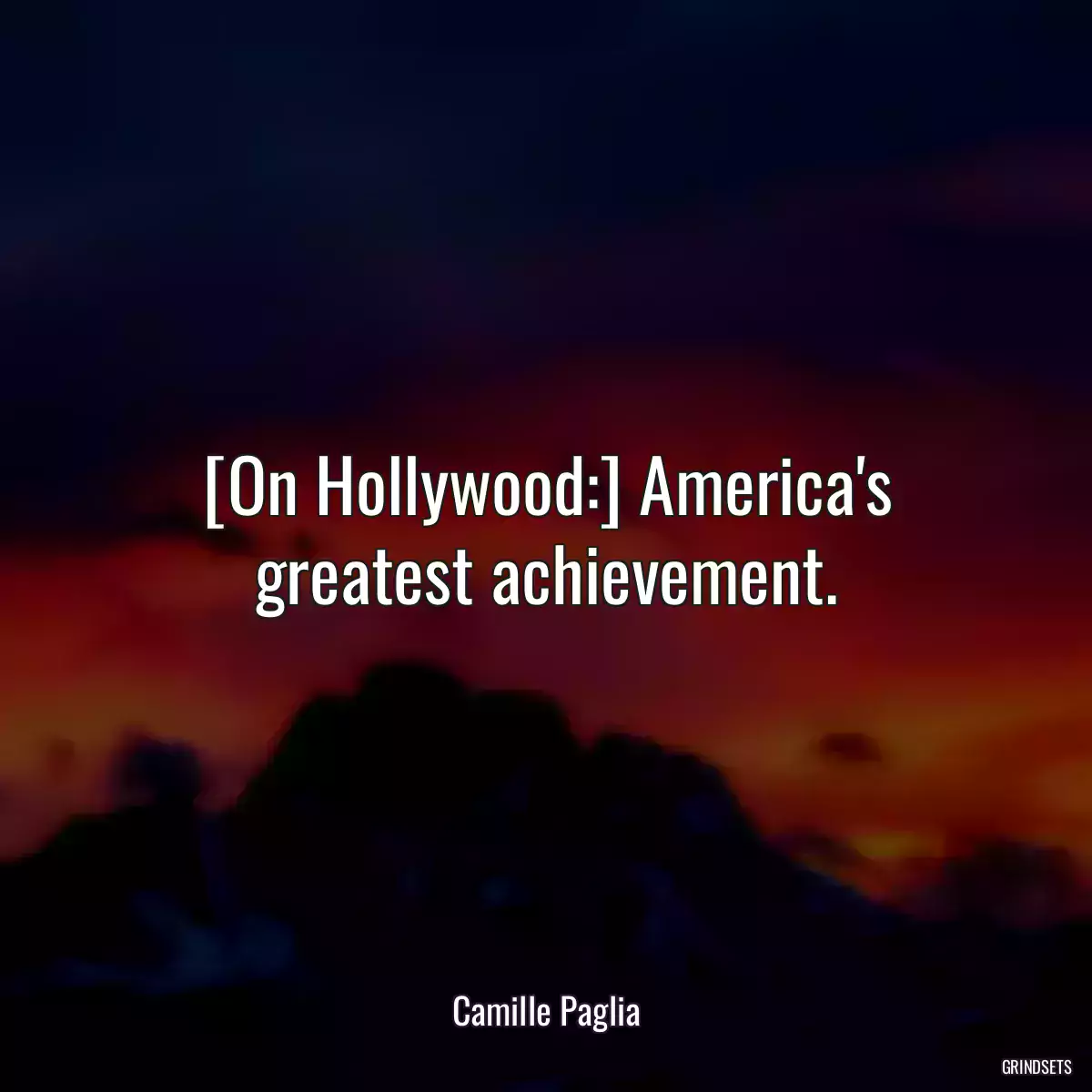 [On Hollywood:] America\'s greatest achievement.