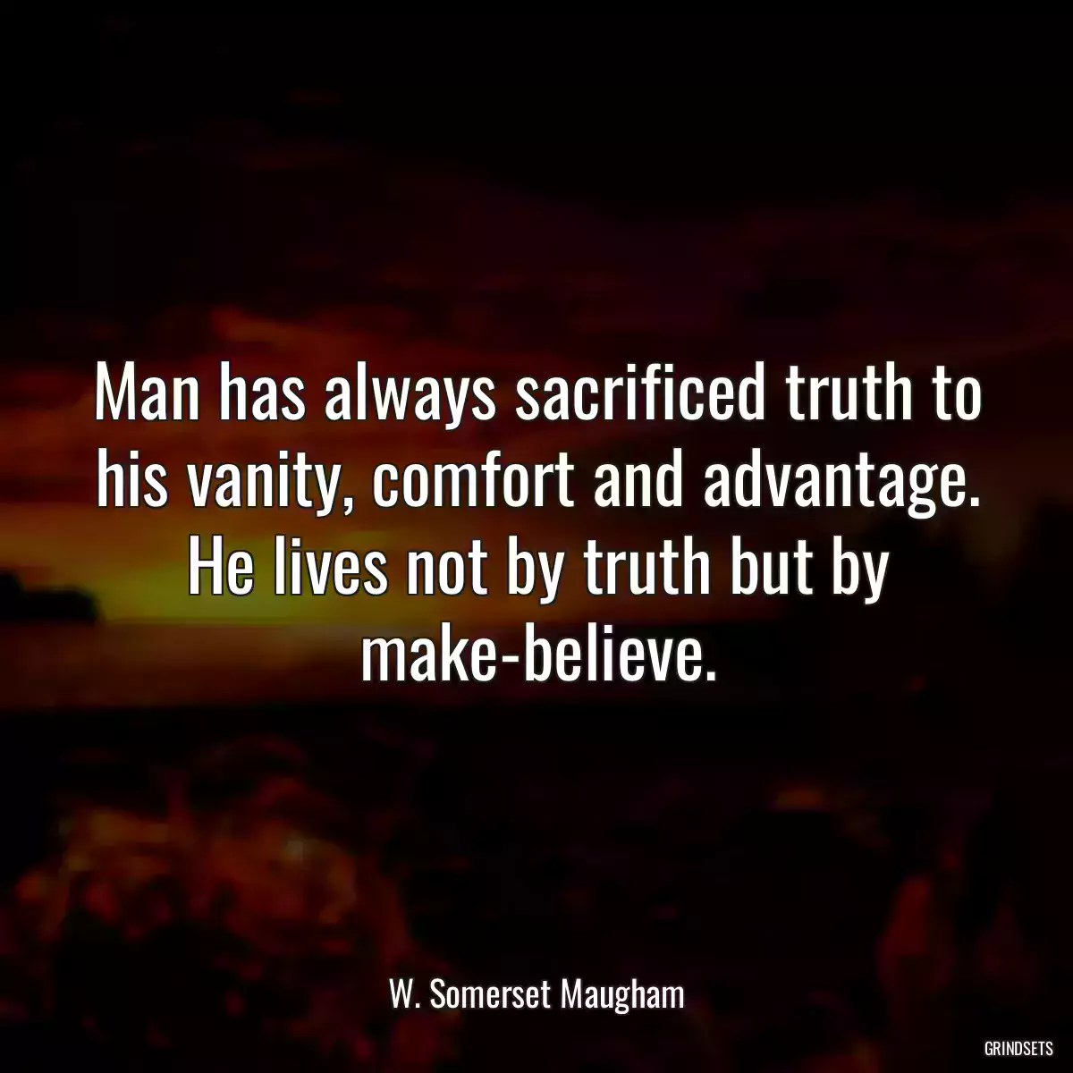 Man has always sacrificed truth to his vanity, comfort and advantage. He lives not by truth but by make-believe.