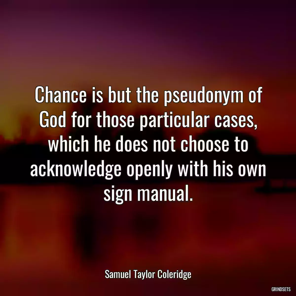 Chance is but the pseudonym of God for those particular cases, which he does not choose to acknowledge openly with his own sign manual.