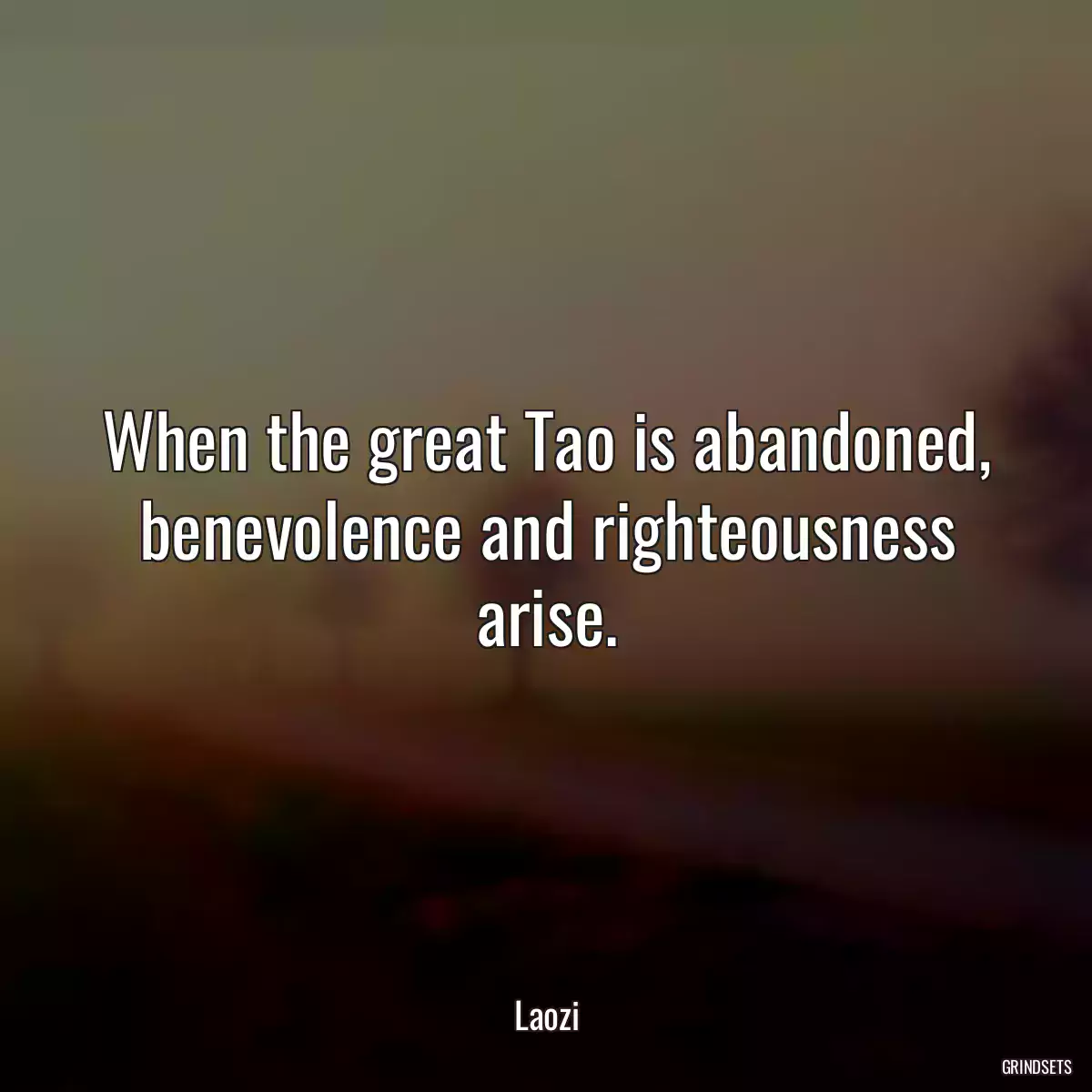 When the great Tao is abandoned, benevolence and righteousness arise.