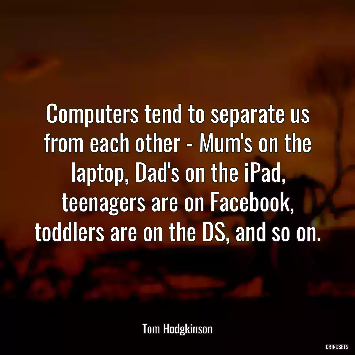 Computers tend to separate us from each other - Mum\'s on the laptop, Dad\'s on the iPad, teenagers are on Facebook, toddlers are on the DS, and so on.