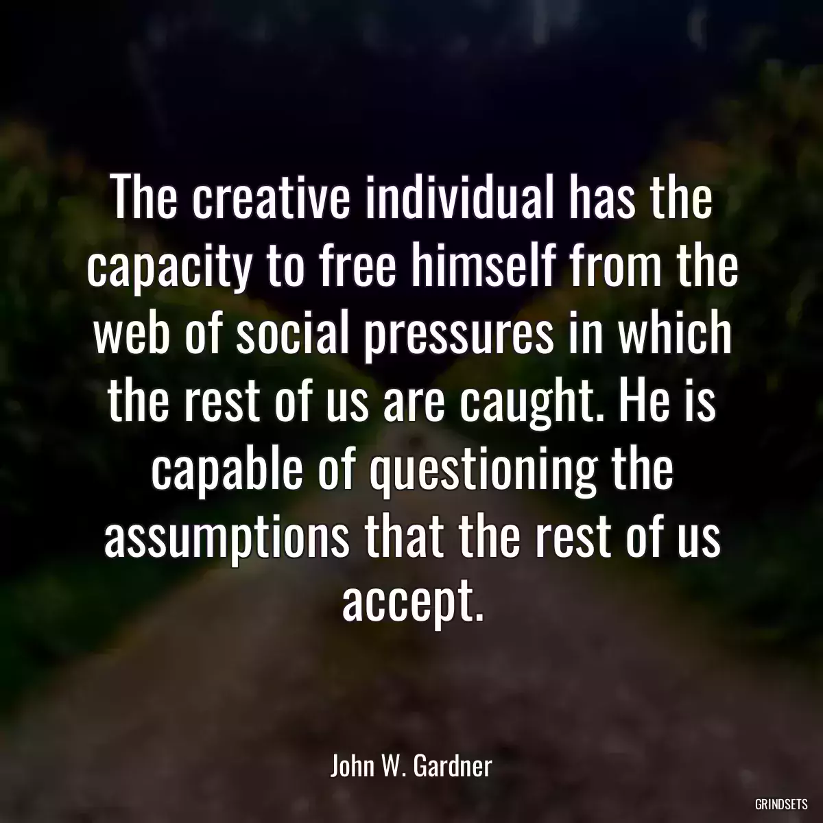 The creative individual has the capacity to free himself from the web of social pressures in which the rest of us are caught. He is capable of questioning the assumptions that the rest of us accept.