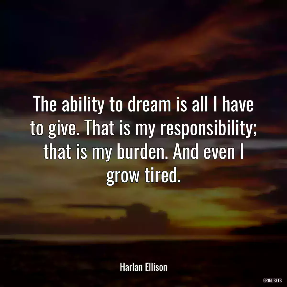 The ability to dream is all I have to give. That is my responsibility; that is my burden. And even I grow tired.