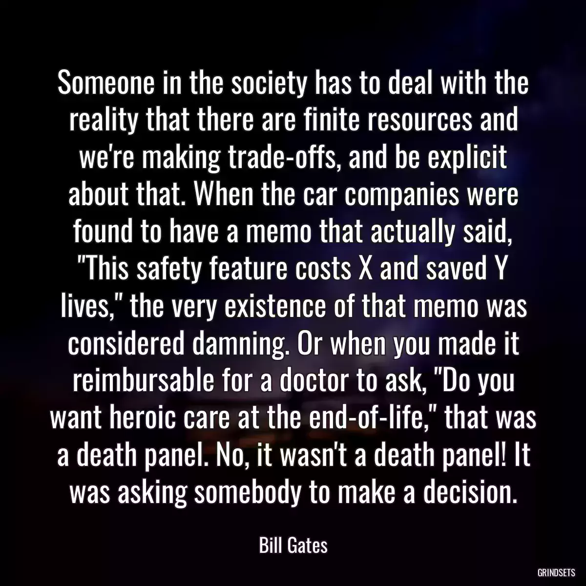 Someone in the society has to deal with the reality that there are finite resources and we\'re making trade-offs, and be explicit about that. When the car companies were found to have a memo that actually said, \