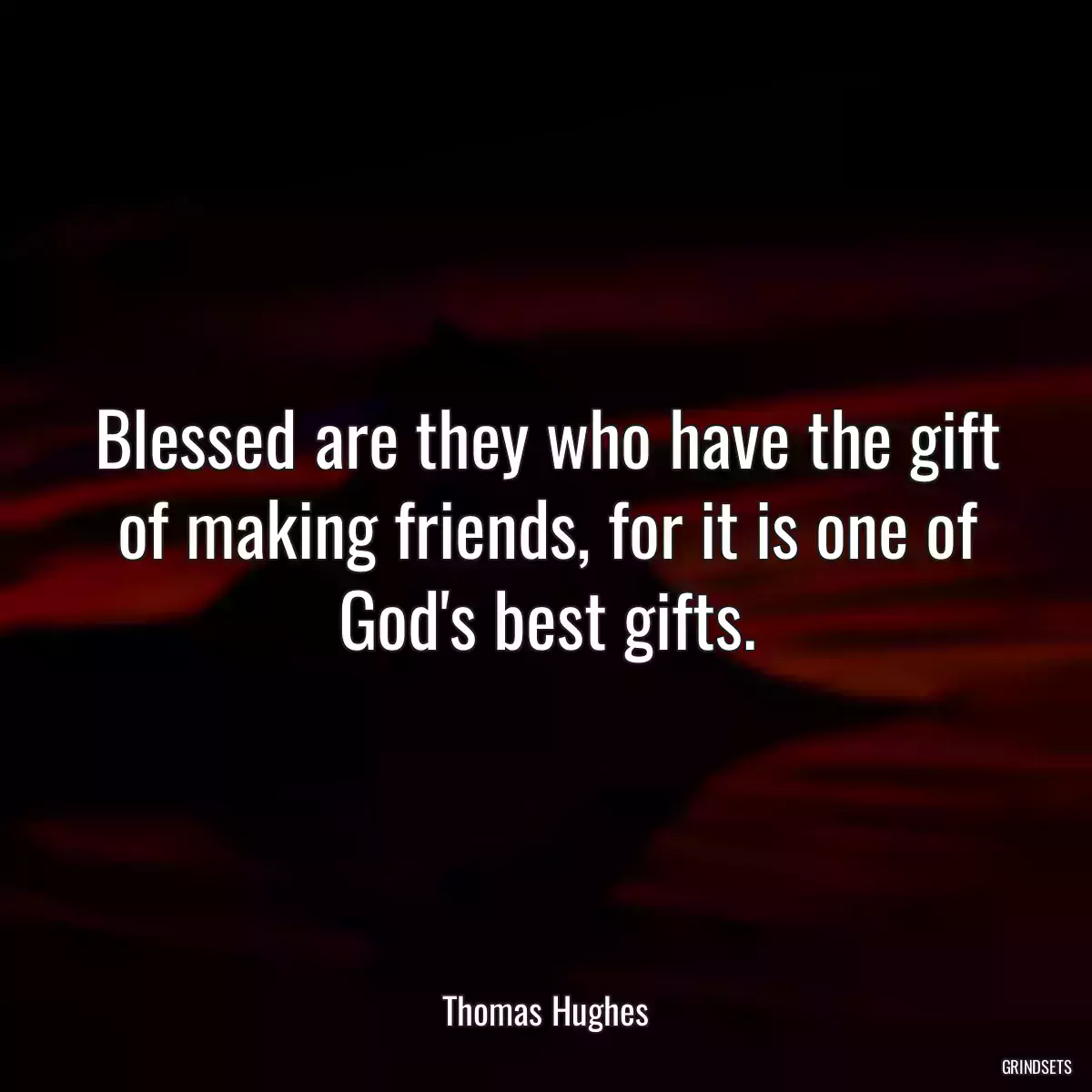 Blessed are they who have the gift of making friends, for it is one of God\'s best gifts.