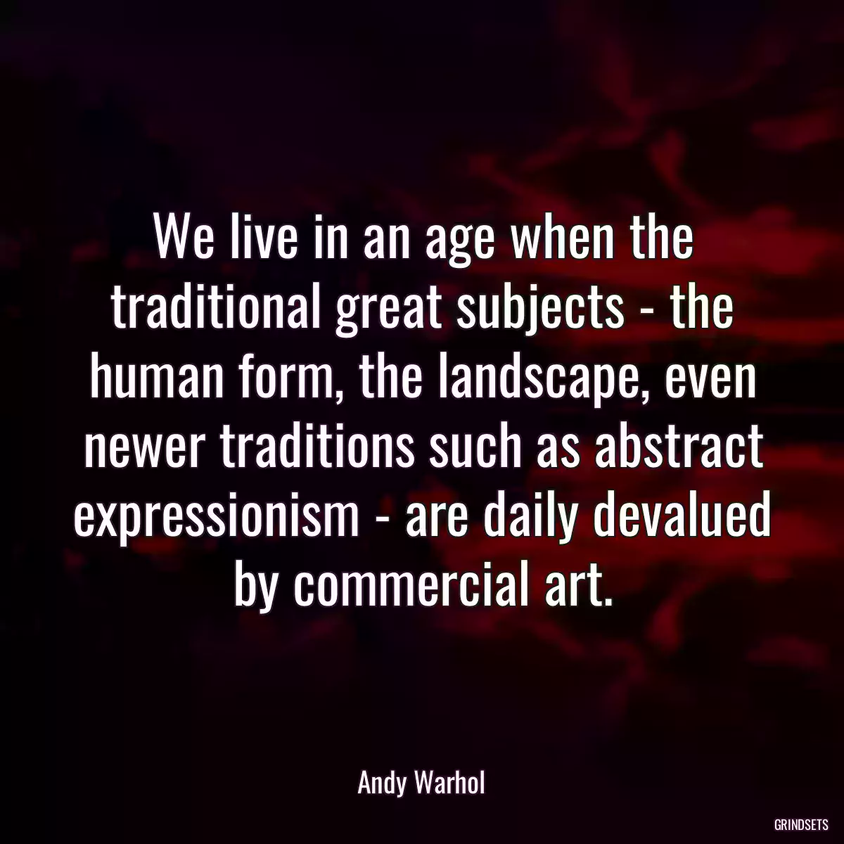 We live in an age when the traditional great subjects - the human form, the landscape, even newer traditions such as abstract expressionism - are daily devalued by commercial art.