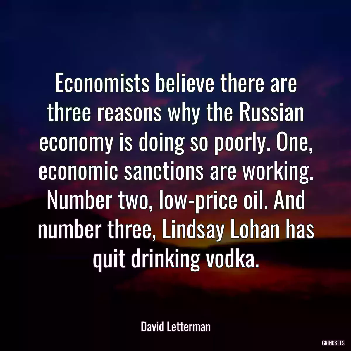 Economists believe there are three reasons why the Russian economy is doing so poorly. One, economic sanctions are working. Number two, low-price oil. And number three, Lindsay Lohan has quit drinking vodka.