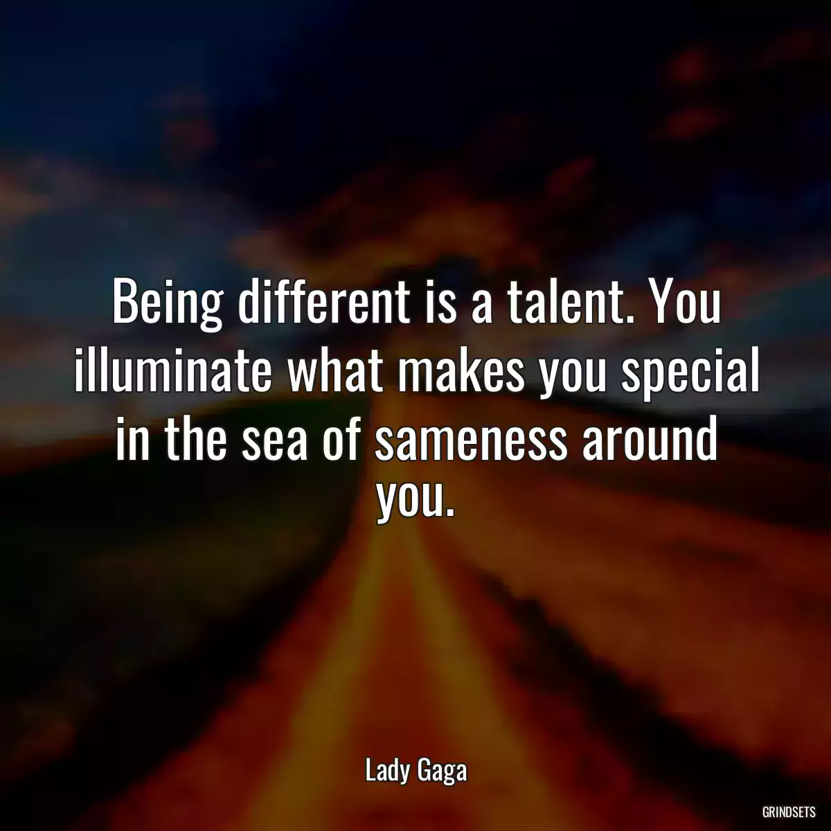 Being different is a talent. You illuminate what makes you special in the sea of sameness around you.