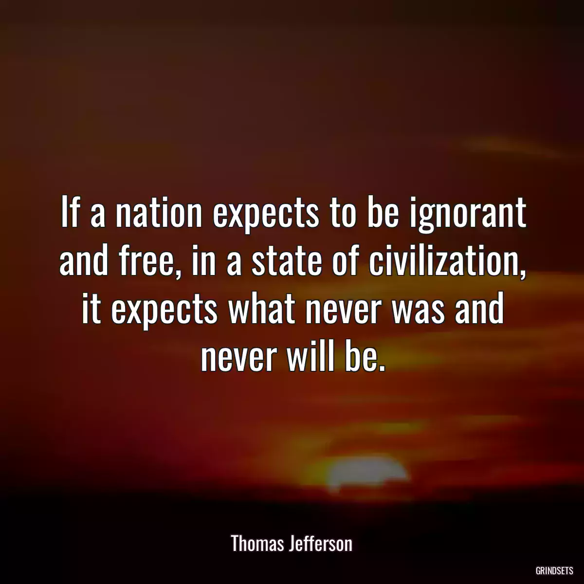 If a nation expects to be ignorant and free, in a state of civilization, it expects what never was and never will be.