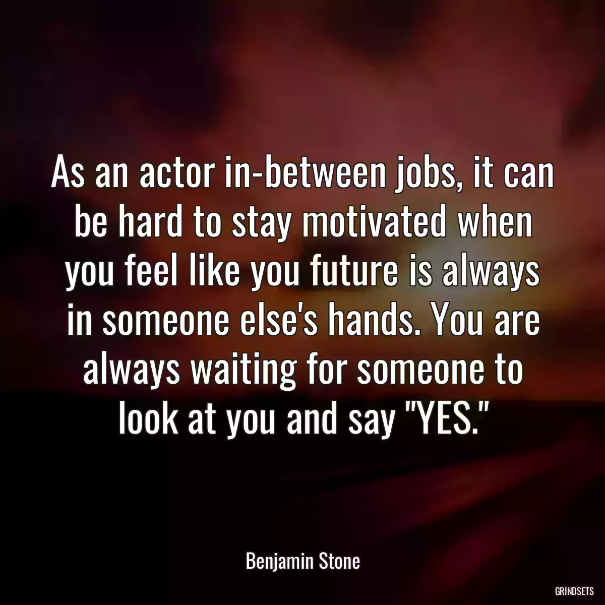 As an actor in-between jobs, it can be hard to stay motivated when you feel like you future is always in someone else\'s hands. You are always waiting for someone to look at you and say \