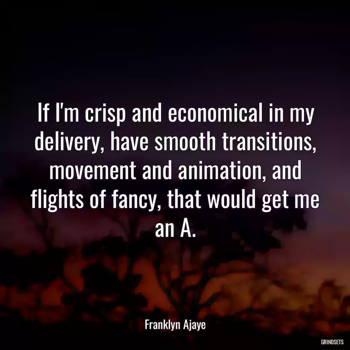 If I\'m crisp and economical in my delivery, have smooth transitions, movement and animation, and flights of fancy, that would get me an A.