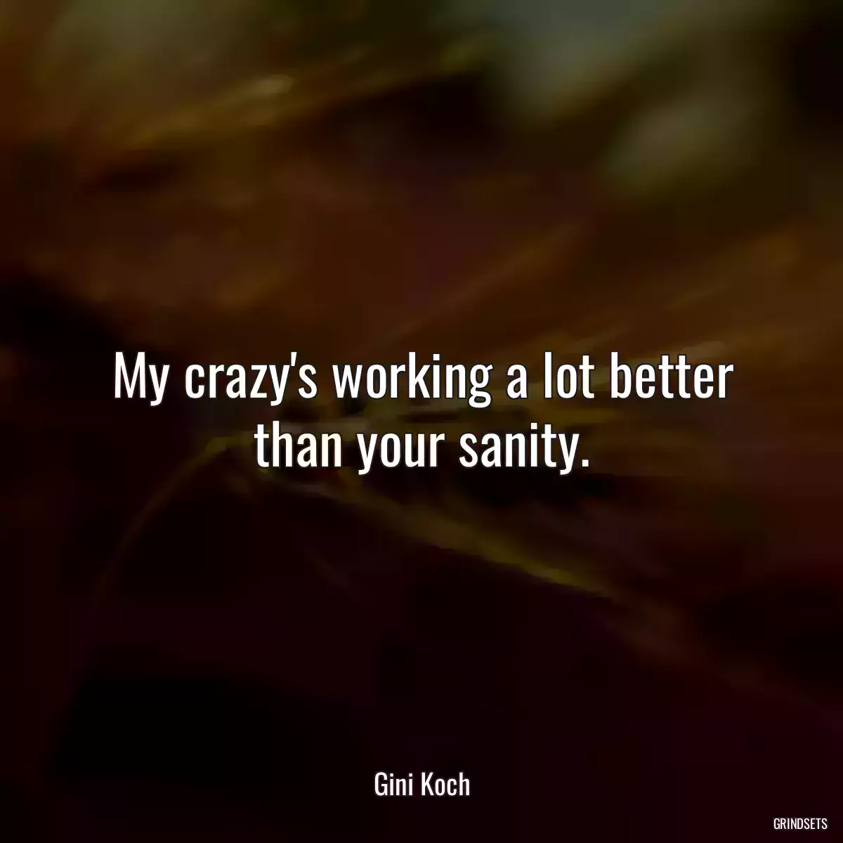 My crazy\'s working a lot better than your sanity.